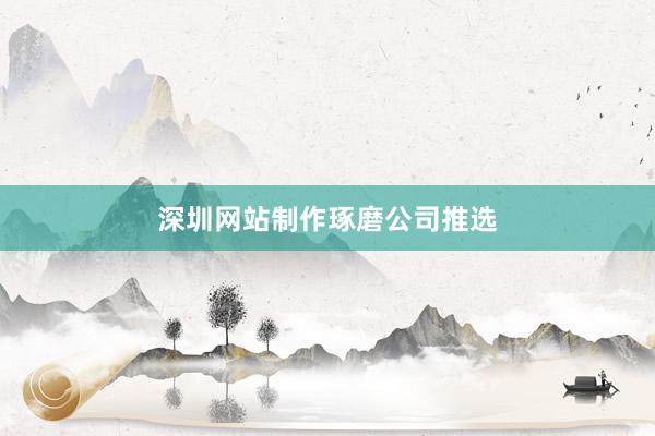 深圳网站制作琢磨公司推选